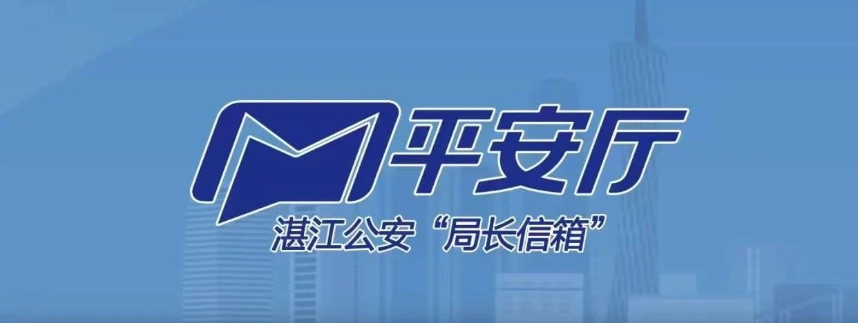 携手平安 共创满意丨响应率99.8% 办结率98.7%，湛江公安“局长信箱 接诉即办”真的管用！